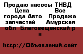 Продаю насосы ТНВД › Цена ­ 17 000 - Все города Авто » Продажа запчастей   . Амурская обл.,Благовещенский р-н